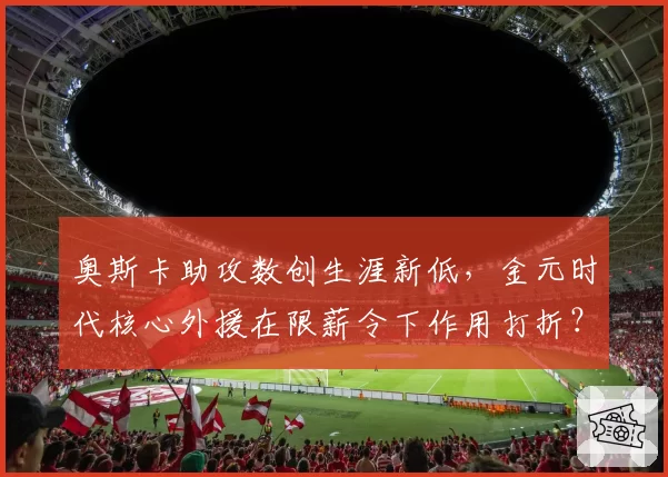 奥斯卡助攻数创生涯新低，金元时代核心外援在限薪令下作用打折？