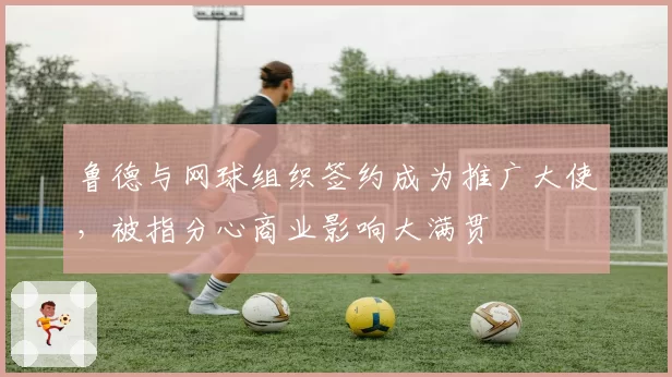 鲁德与网球组织签约成为推广大使，被指分心商业影响大满贯