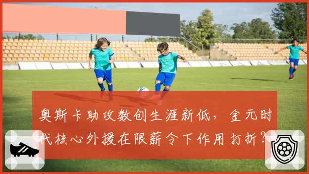 奥斯卡助攻数创生涯新低，金元时代核心外援在限薪令下作用打折？