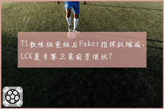 T1教练组重组后Faker指挥权缩减，LCK夏季赛卫冕前景堪忧？