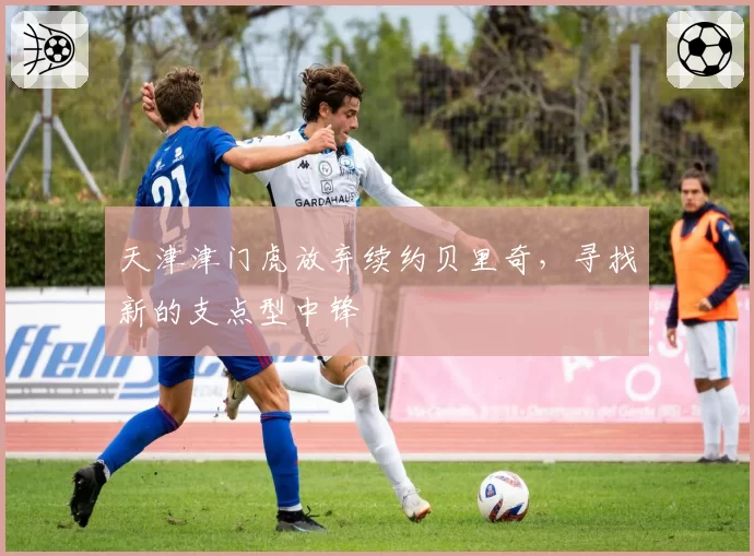 天津津门虎放弃续约贝里奇,寻找新的支点型中锋