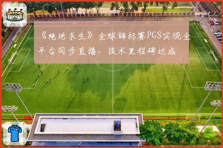 《绝地求生》全球锦标赛PGS实现全平台同步直播,技术里程碑达成