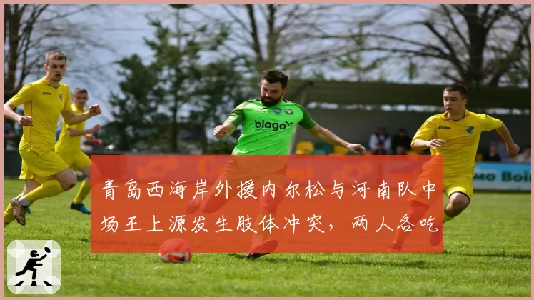 青岛西海岸外援内尔松与河南队中场王上源发生肢体冲突，两人各吃一张黄牌但争议未平