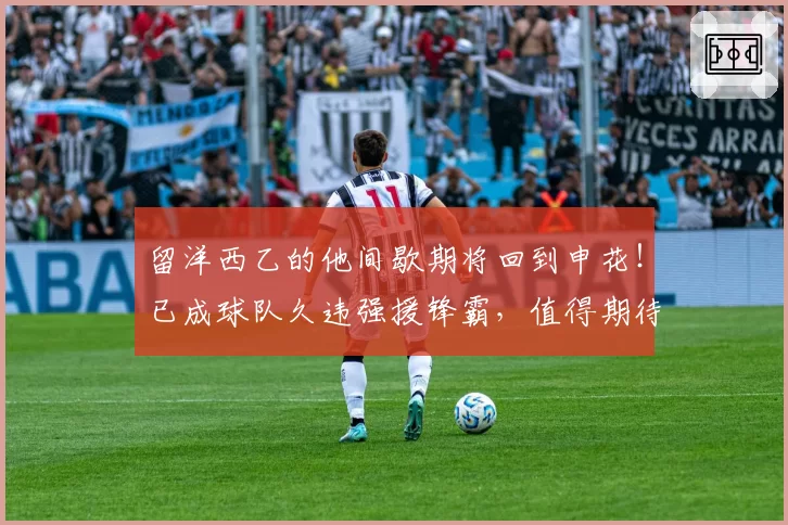 留洋西乙的他间歇期将回到申花！已成球队久违强援锋霸，值得期待