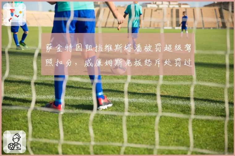 萨金特因阻挡维斯塔潘被罚超级驾照扣分，威廉姆斯老板怒斥处罚过重