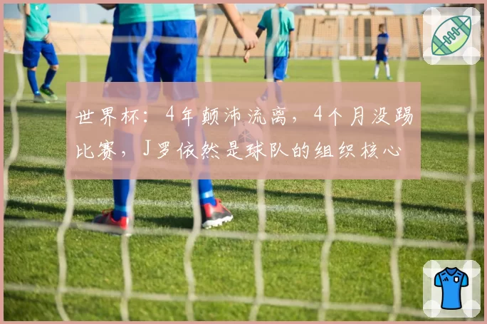 世界杯:4年颠沛流离,4个月没踢比赛,J罗依然是球队的组织核心
