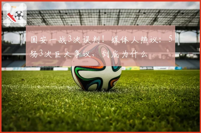 国安一战3次误判!媒体人热议:5场3次巨大争议,到底为什么
