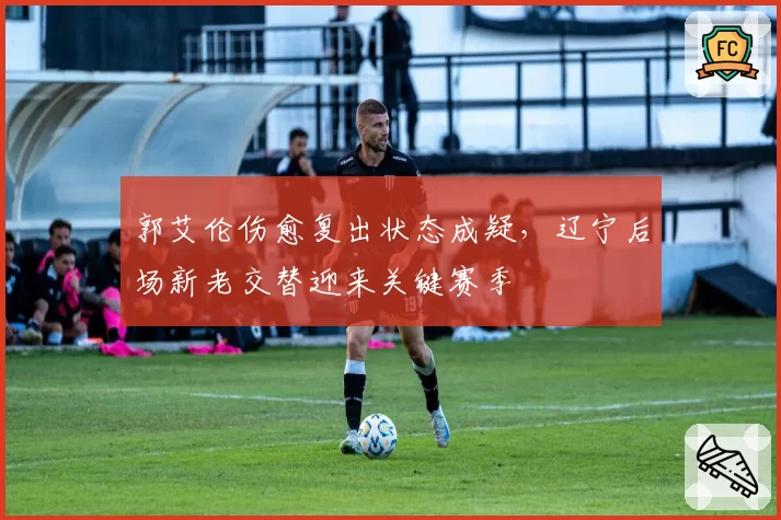 郭艾伦伤愈复出状态成疑,辽宁后场新老交替迎来关键赛季