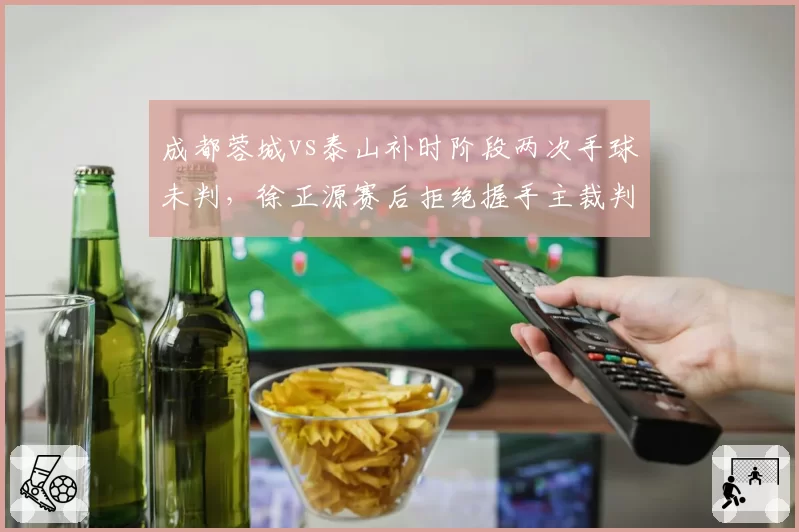 成都蓉城vs泰山补时阶段两次手球未判，徐正源赛后拒绝握手主裁判