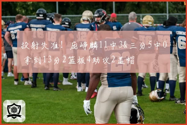 投射失准！庞峥麟11中3&三分5中0 拿到13分2篮板4助攻2盖帽