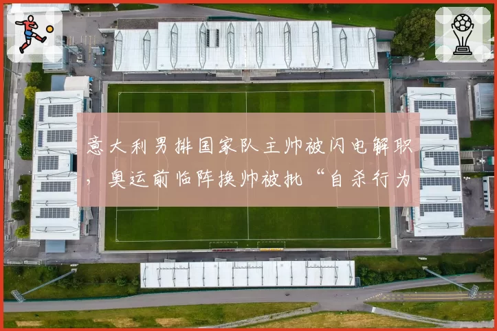 意大利男排国家队主帅被闪电解职，奥运前临阵换帅被批“自杀行为”