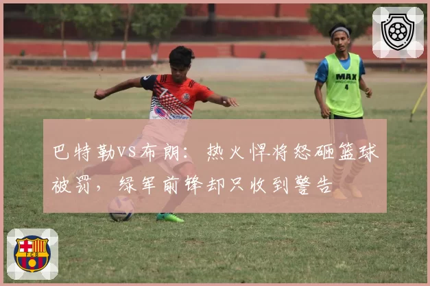巴特勒vs布朗:热火悍将怒砸篮球被罚,绿军前锋却只收到警告