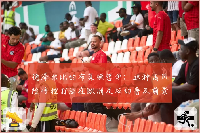 德泽尔比的布莱顿哲学：这种高风险传控打法在欧洲足坛的普及前景