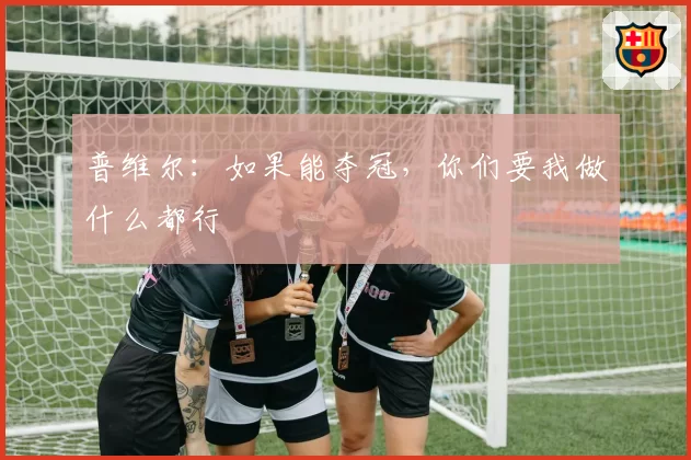普维尔：如果能夺冠，你们要我做什么都行