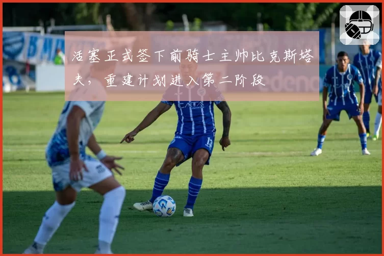 活塞正式签下前骑士主帅比克斯塔夫，重建计划进入第二阶段