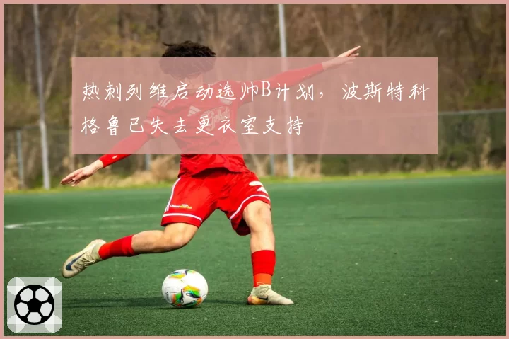 热刺列维启动选帅B计划，波斯特科格鲁已失去更衣室支持