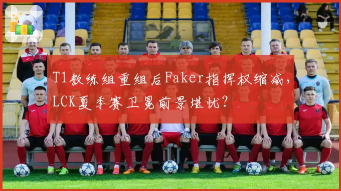 T1教练组重组后Faker指挥权缩减，LCK夏季赛卫冕前景堪忧？