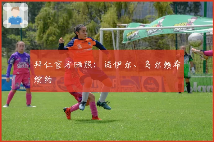 拜仁官方晒照：诺伊尔、乌尔赖希续约