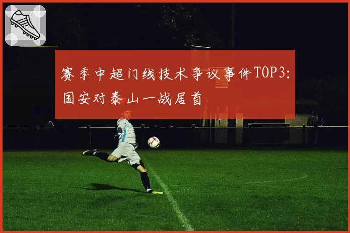 赛季中超门线技术争议事件TOP3：国安对泰山一战居首