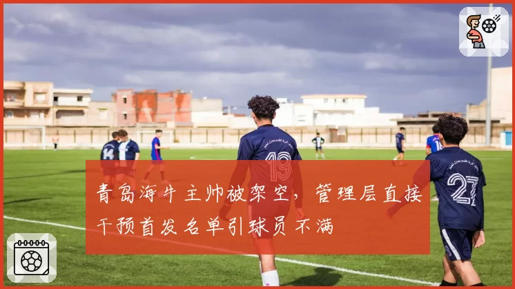 青岛海牛主帅被架空,管理层直接干预首发名单引球员不满