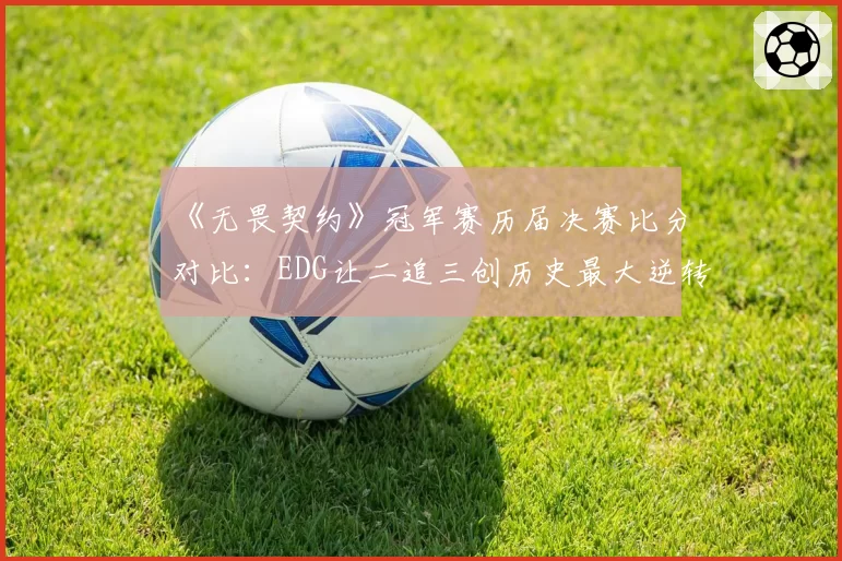 《无畏契约》冠军赛历届决赛比分对比:EDG让二追三创历史最大逆转