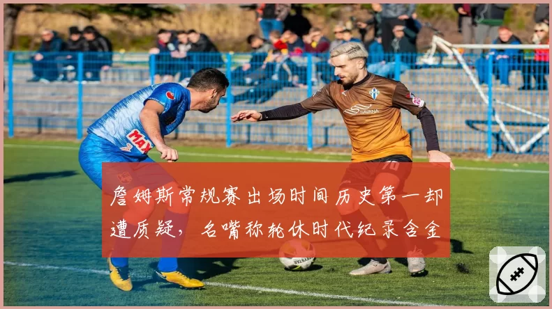 詹姆斯常规赛出场时间历史第一却遭质疑，名嘴称轮休时代纪录含金量缩水
