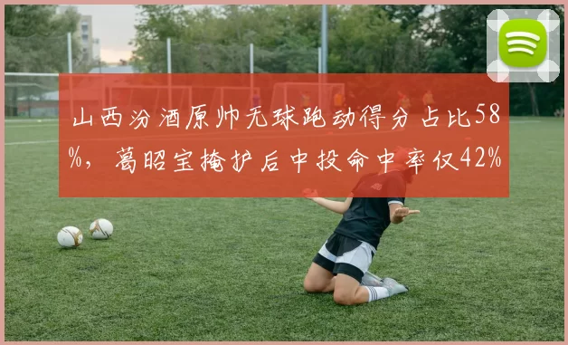 山西汾酒原帅无球跑动得分占比58%，葛昭宝掩护后中投命中率仅42%，战术匹配存疑