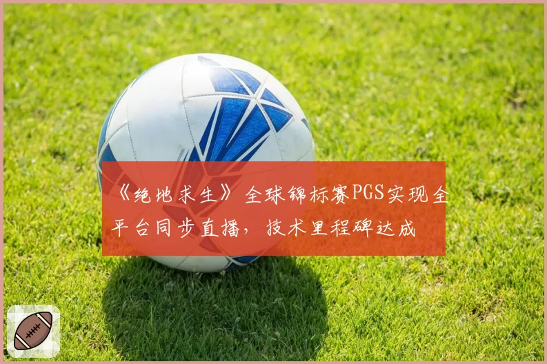 《绝地求生》全球锦标赛PGS实现全平台同步直播,技术里程碑达成