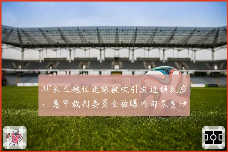 AC米兰越位进球被吹引发连锁反应,意甲裁判委员会被曝内部录音泄露