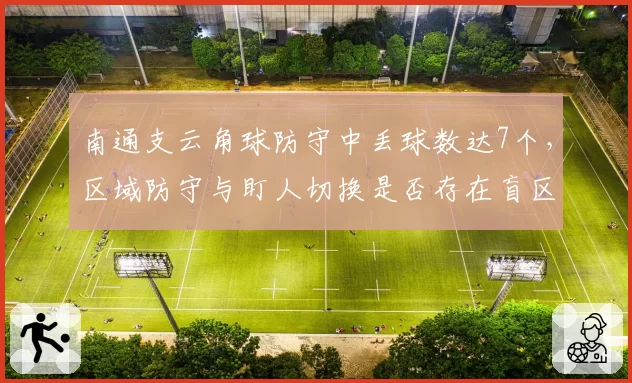 南通支云角球防守中丢球数达7个，区域防守与盯人切换是否存在盲区？