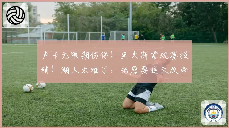 卢卡无限期伤停!里夫斯常规赛报销!湖人太难了,老詹要逆天改命