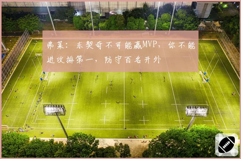 弗莱:东契奇不可能赢MVP,你不能进攻排第一,防守百名开外