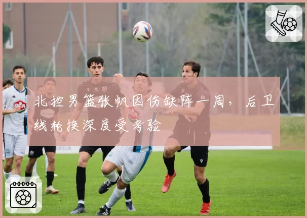 北控男篮张帆因伤缺阵一周，后卫线轮换深度受考验