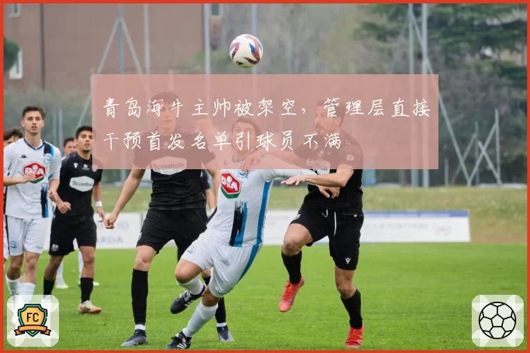 青岛海牛主帅被架空,管理层直接干预首发名单引球员不满