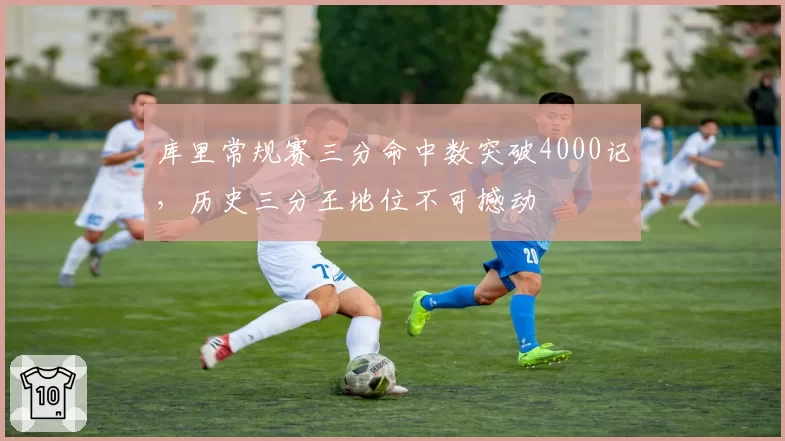 库里常规赛三分命中数突破4000记,历史三分王地位不可撼动