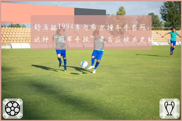 舒马赫1994年与希尔撞车夺首冠，这种“冠军手段”是否应被历史铭记？