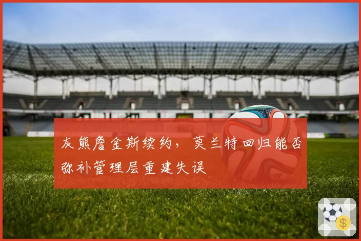 灰熊詹金斯续约,莫兰特回归能否弥补管理层重建失误
