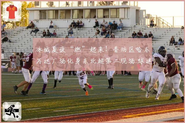 冰城夏夜“燃”起来!香坊区哈东万达广场化身东北超第二现场 球迷共赴热血之约