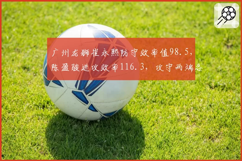 广州龙狮崔永熙防守效率值98.5,陈盈骏进攻效率116.3,攻守两端各担重任