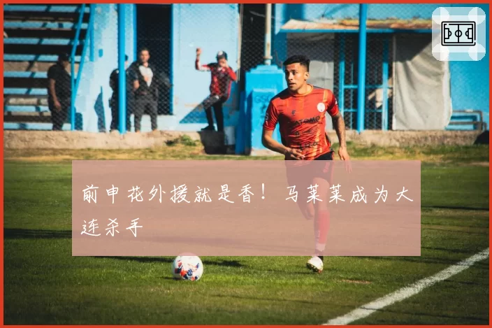 前申花外援就是香!马莱莱成为大连杀手