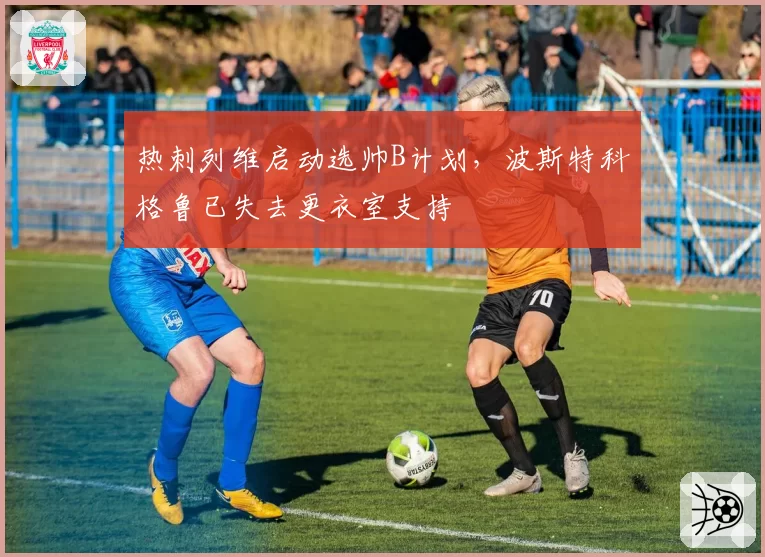 热刺列维启动选帅B计划，波斯特科格鲁已失去更衣室支持
