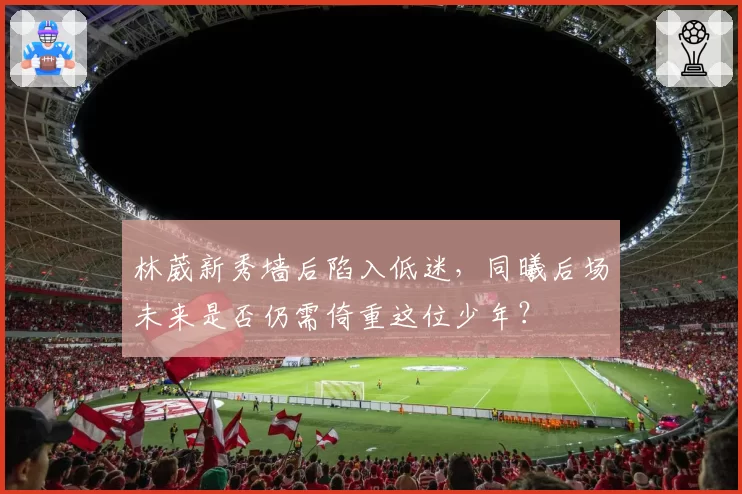 林葳新秀墙后陷入低迷，同曦后场未来是否仍需倚重这位少年？