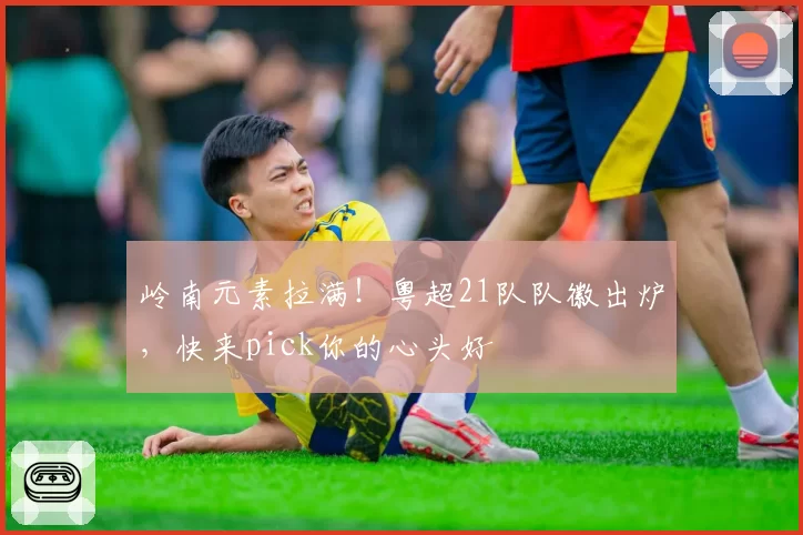 岭南元素拉满！粤超21队队徽出炉，快来pick你的心头好