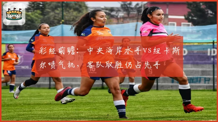 彩经前瞻:中央海岸水手vs纽卡斯尔喷气机,客队取胜仍占先手