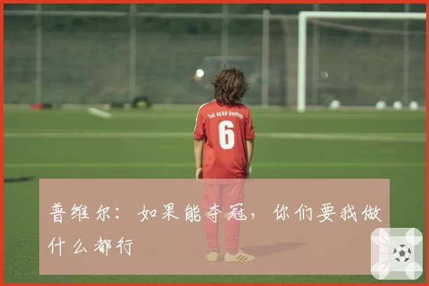 普维尔：如果能夺冠，你们要我做什么都行