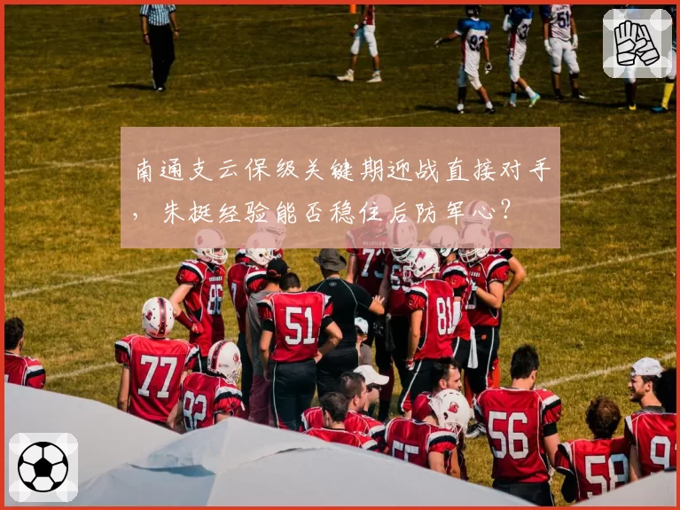 南通支云保级关键期迎战直接对手，朱挺经验能否稳住后防军心？