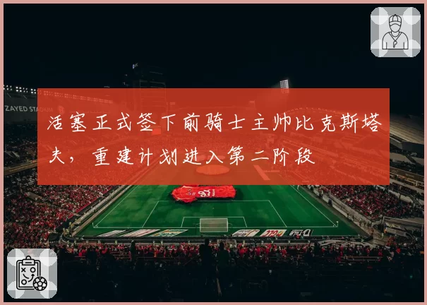 活塞正式签下前骑士主帅比克斯塔夫，重建计划进入第二阶段