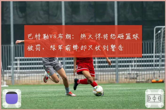 巴特勒vs布朗:热火悍将怒砸篮球被罚,绿军前锋却只收到警告