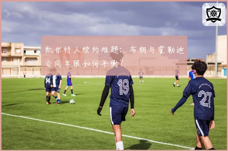 凯尔特人续约难题：布朗与霍勒迪合同年限如何平衡？