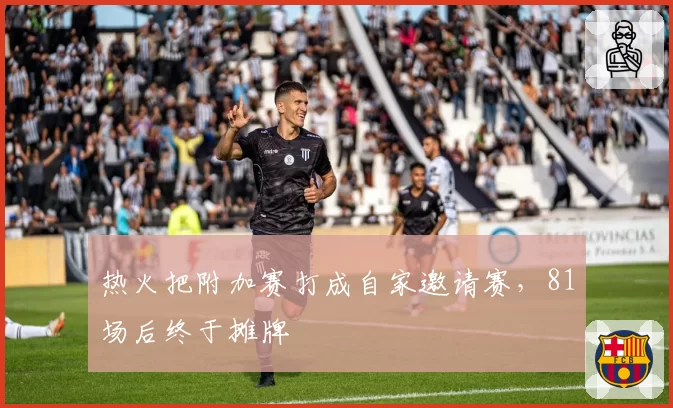 热火把附加赛打成自家邀请赛，81场后终于摊牌